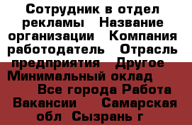 Сотрудник в отдел рекламы › Название организации ­ Компания-работодатель › Отрасль предприятия ­ Другое › Минимальный оклад ­ 27 000 - Все города Работа » Вакансии   . Самарская обл.,Сызрань г.